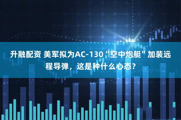 升融配资 美军拟为AC-130“空中炮艇”加装远程导弹，这是种什么心态？
