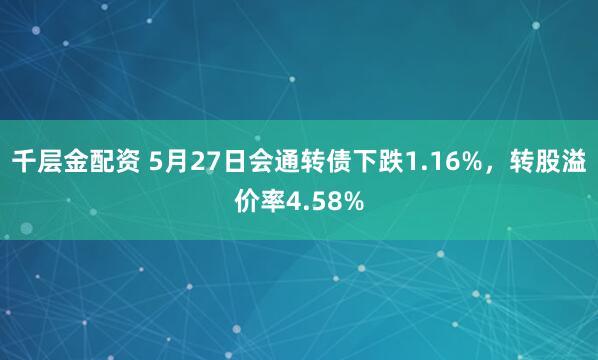 千层金配资 5月27日会通转债下跌1.16%，转股溢价率4.58%