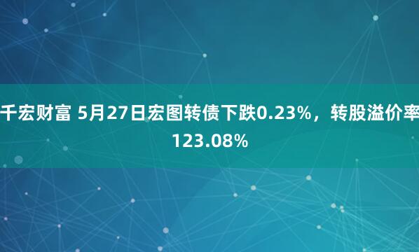 千宏财富 5月27日宏图转债下跌0.23%，转股溢价率123.08%