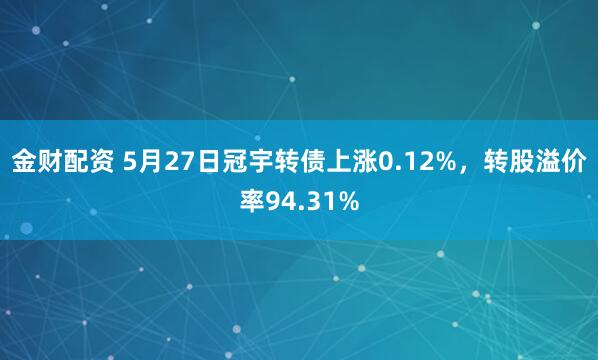 金财配资 5月27日冠宇转债上涨0.12%，转股溢价率94.31%