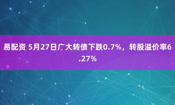 易配资 5月27日广大转债下跌0.7%，转股溢价率6.27%
