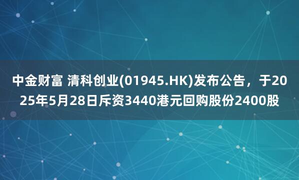 中金财富 清科创业(01945.HK)发布公告，于2025年5月28日斥资3440港元回购股份2400股