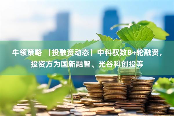 牛领策略 【投融资动态】中科驭数B+轮融资，投资方为国新融智、光谷科创投等