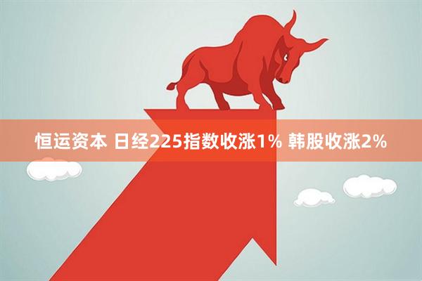 恒运资本 日经225指数收涨1% 韩股收涨2%