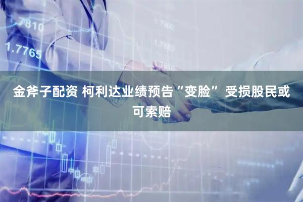 金斧子配资 柯利达业绩预告“变脸” 受损股民或可索赔