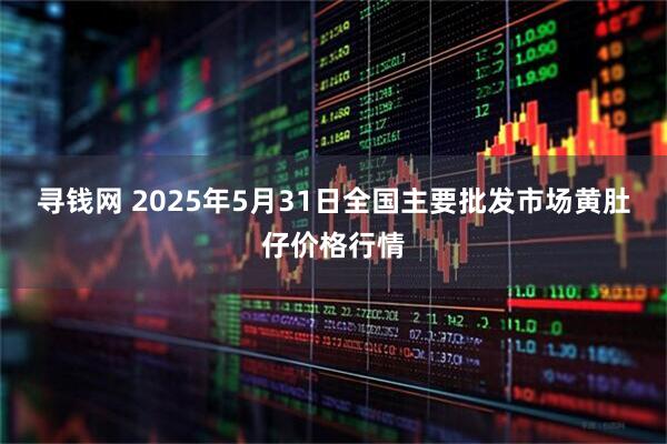 寻钱网 2025年5月31日全国主要批发市场黄肚仔价格行情