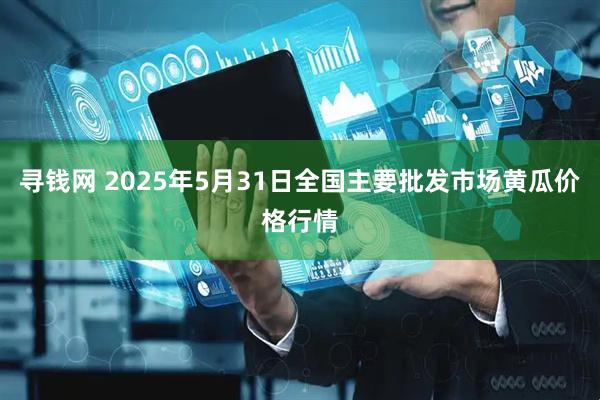 寻钱网 2025年5月31日全国主要批发市场黄瓜价格行情