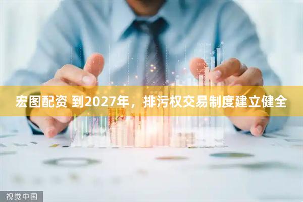 宏图配资 到2027年，排污权交易制度建立健全