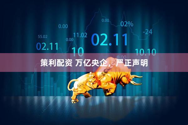 策利配资 万亿央企，严正声明