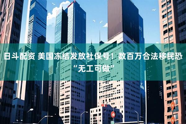 日斗配资 美国冻结发放社保号！数百万合法移民恐“无工可做”