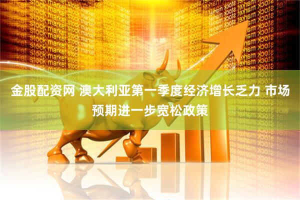 金股配资网 澳大利亚第一季度经济增长乏力 市场预期进一步宽松政策