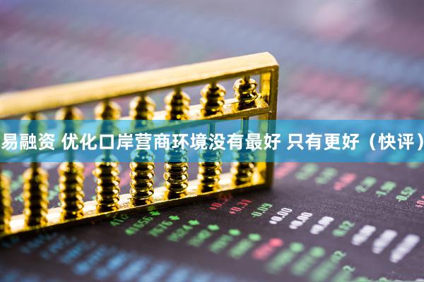 易融资 优化口岸营商环境没有最好 只有更好（快评）