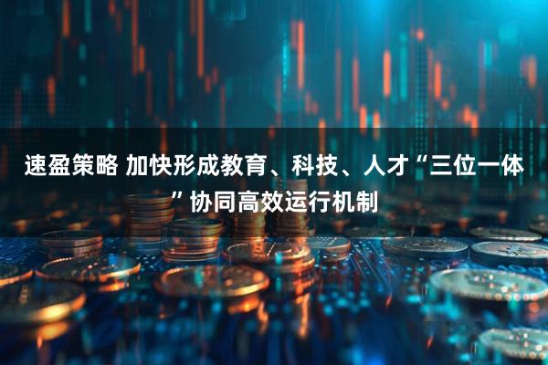 速盈策略 加快形成教育、科技、人才“三位一体”协同高效运行机制