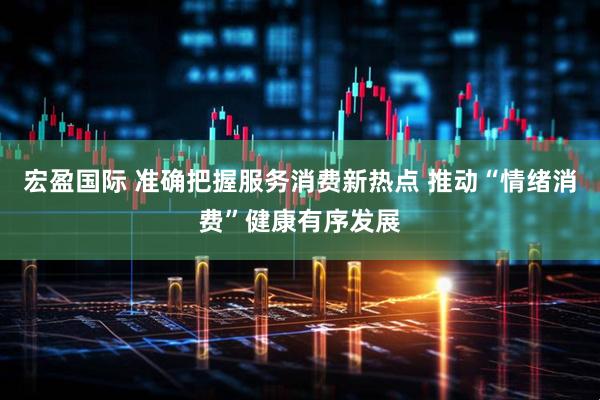 宏盈国际 准确把握服务消费新热点 推动“情绪消费”健康有序发展