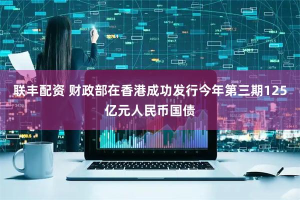 联丰配资 财政部在香港成功发行今年第三期125亿元人民币国债