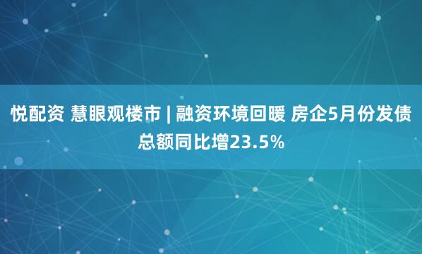 悦配资 慧眼观楼市 | 融资环境回暖 房企5月份发债总额同比增23.5%