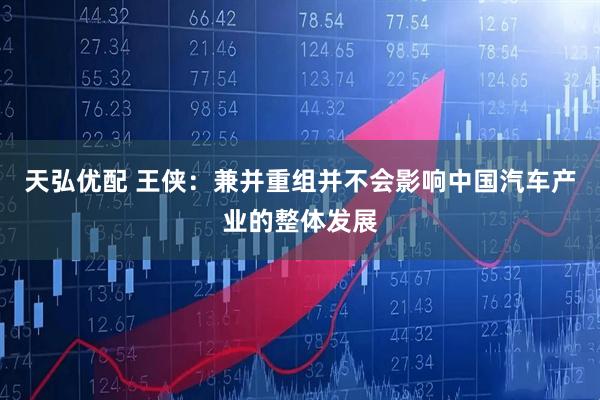 天弘优配 王侠：兼并重组并不会影响中国汽车产业的整体发展