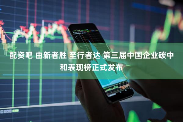 配资吧 由新者胜 至行者达 第三届中国企业碳中和表现榜正式发布