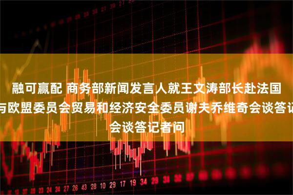 融可赢配 商务部新闻发言人就王文涛部长赴法国期间与欧盟委员会贸易和经济安全委员谢夫乔维奇会谈答记者问