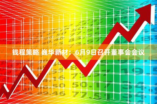 钱程策略 巍华新材：6月9日召开董事会会议