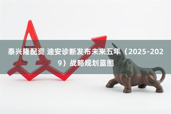 泰兴隆配资 迪安诊断发布未来五年（2025-2029）战略规划蓝图