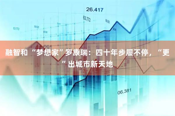 融智和 “梦想家”罗康瑞：四十年步履不停，“更”出城市新天地
