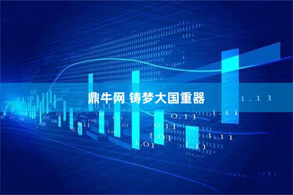 鼎牛网 铸梦大国重器