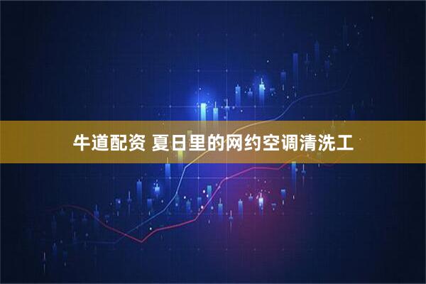 牛道配资 夏日里的网约空调清洗工