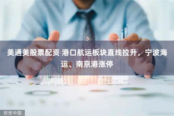 美通美股票配资 港口航运板块直线拉升，宁波海运、南京港涨停