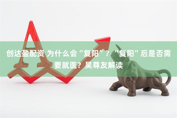 创达盈配资 为什么会“复阳”？“复阳”后是否需要就医？吴尊友解读