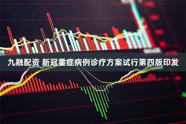 九融配资 新冠重症病例诊疗方案试行第四版印发