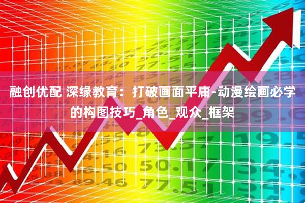 融创优配 深缘教育：打破画面平庸-动漫绘画必学的构图技巧_角色_观众_框架