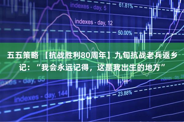 五五策略 【抗战胜利80周年】九旬抗战老兵返乡记：“我会永远记得，这是我出生的地方”