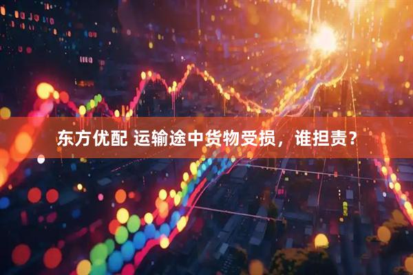 东方优配 运输途中货物受损，谁担责？