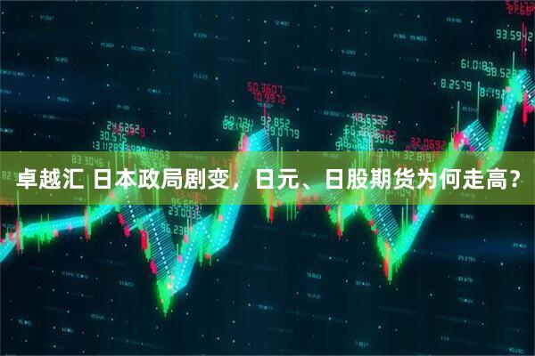 卓越汇 日本政局剧变，日元、日股期货为何走高？