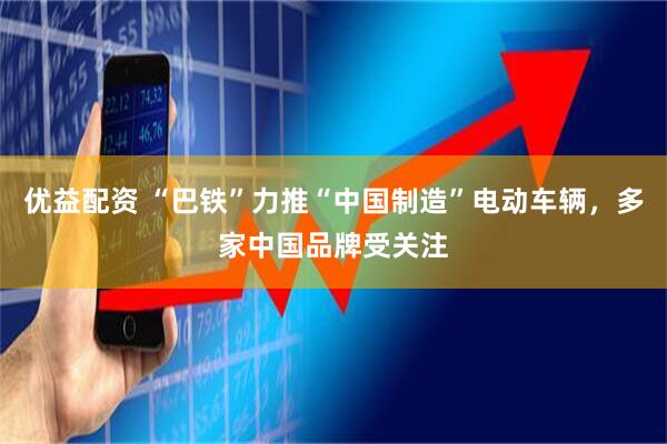 优益配资 “巴铁”力推“中国制造”电动车辆，多家中国品牌受关注
