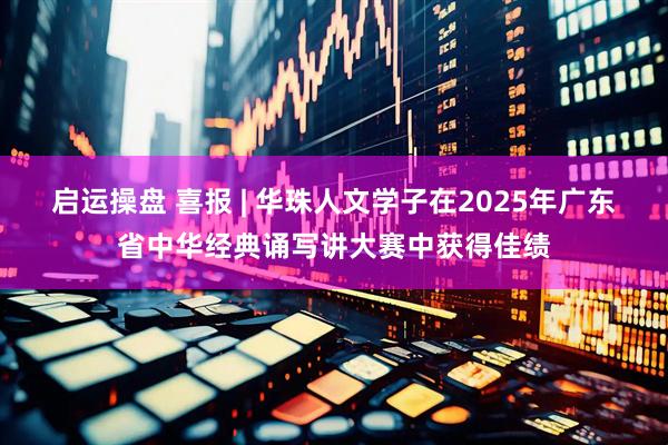 启运操盘 喜报 | 华珠人文学子在2025年广东省中华经典诵写讲大赛中获得佳绩