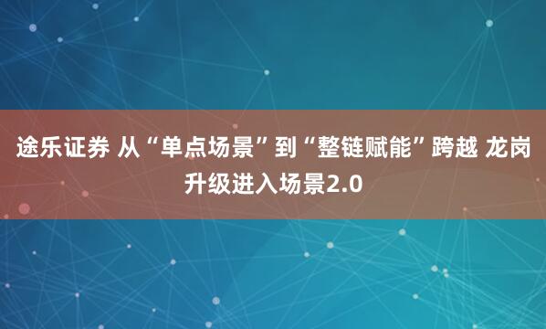 途乐证券 从“单点场景”到“整链赋能”跨越 龙岗升级进入场景2.0