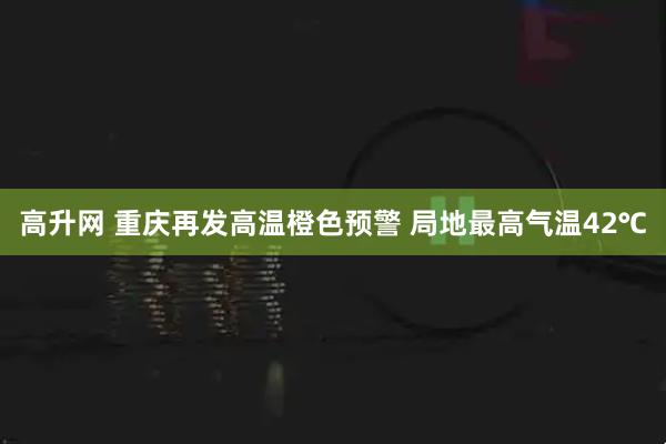 高升网 重庆再发高温橙色预警 局地最高气温42℃