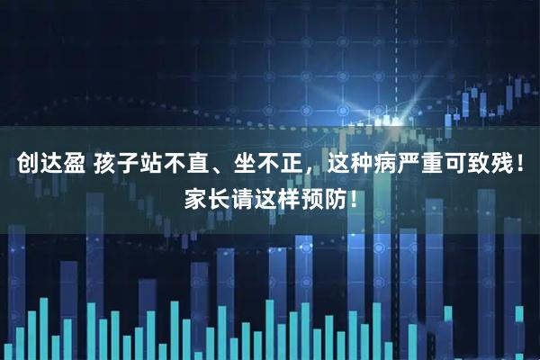创达盈 孩子站不直、坐不正，这种病严重可致残！家长请这样预防！