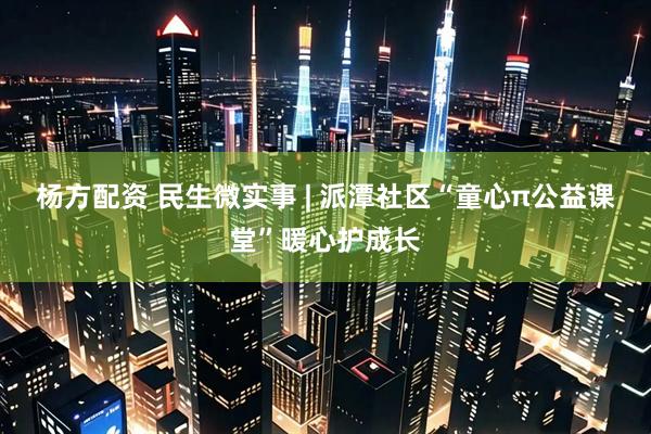 杨方配资 民生微实事 | 派潭社区“童心π公益课堂”暖心护成长