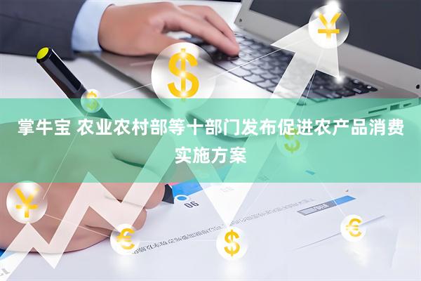 掌牛宝 农业农村部等十部门发布促进农产品消费实施方案