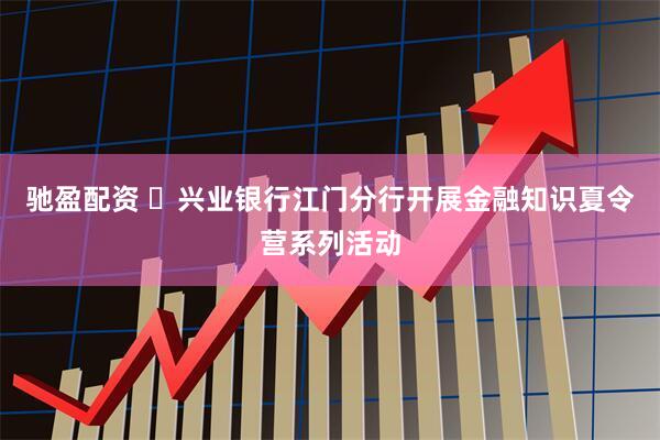驰盈配资 ​兴业银行江门分行开展金融知识夏令营系列活动