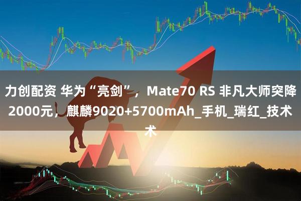力创配资 华为“亮剑”，Mate70 RS 非凡大师突降2000元，麒麟9020+5700mAh_手机_瑞红_技术