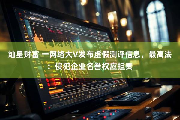 灿星财富 一网络大V发布虚假测评信息，最高法：侵犯企业名誉权应担责