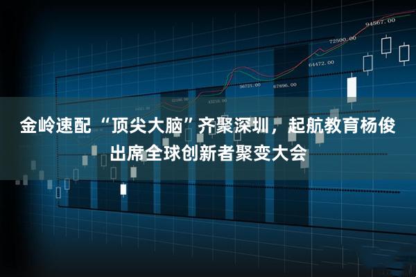 金岭速配 “顶尖大脑”齐聚深圳，起航教育杨俊出席全球创新者聚变大会
