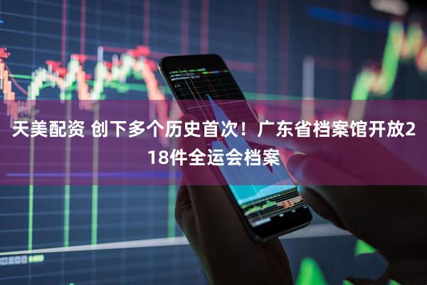 天美配资 创下多个历史首次！广东省档案馆开放218件全运会档案