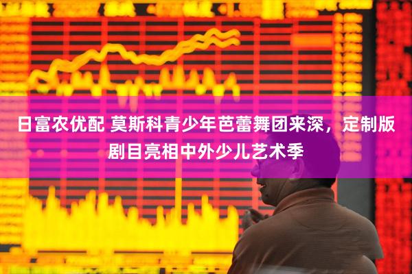 日富农优配 莫斯科青少年芭蕾舞团来深，定制版剧目亮相中外少儿艺术季