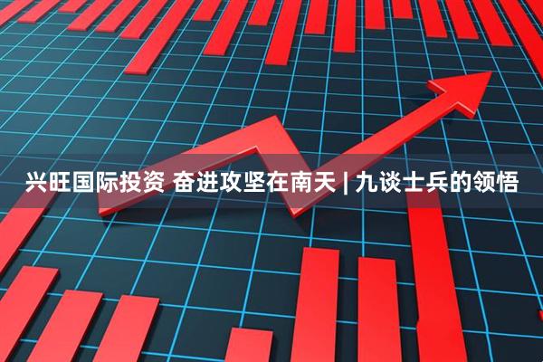 兴旺国际投资 奋进攻坚在南天 | 九谈士兵的领悟