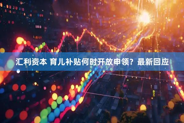 汇利资本 育儿补贴何时开放申领？最新回应